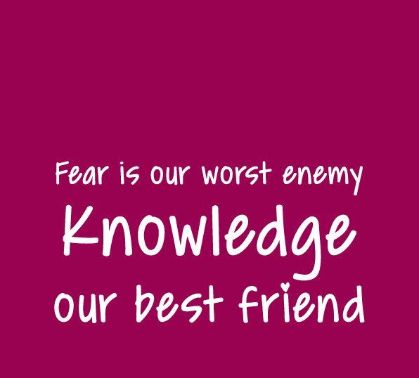 Fear is our worst enemy. Knowledge our best friend.